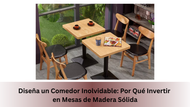 Diseña un Comedor Inolvidable: Por Qué Invertir en Mesas de Madera Sólida