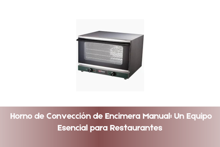 Horno de Convección de Encimera Manual: Un Equipo Esencial para Restaurantes 