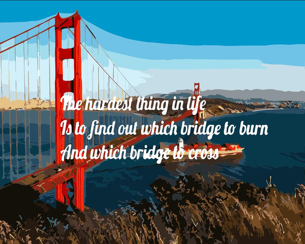 The Hardest Thing in Life is to Find out Which Bridge to Burn and Which to Cross The Hardest Thing in Life is to Find out Which Bridge to Burn and Which to Cross