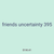 friends uncertainty 395