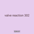 valve reaction 302