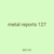 metal reports 127