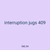 interruption jugs 409