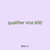 qualifier vice 600