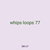 whips loops 77
