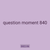 question moment 840