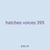 hatches voices 395
