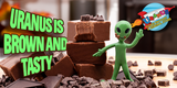 Uranus is brown and tasty!
