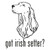 Got Irish Setter? Dog   Decal High glossy, premium 3 mill vinyl, with a life span of 5 - 7 years!