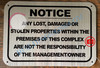 NOTICE ANY LOST DAMAGED OR STOLEN PROPERTIES WITHIN THE PREMISES OF THIS COMPLEX ARE NOT THE RESPONSIBILITY OF THE MANAGEMENT OR OWNER SIGN