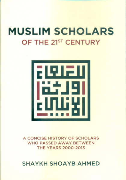 Muslim Scholars of The 21st Century (A Concise History Of Scholars Who Passed Away Between The Years 2000-2013)