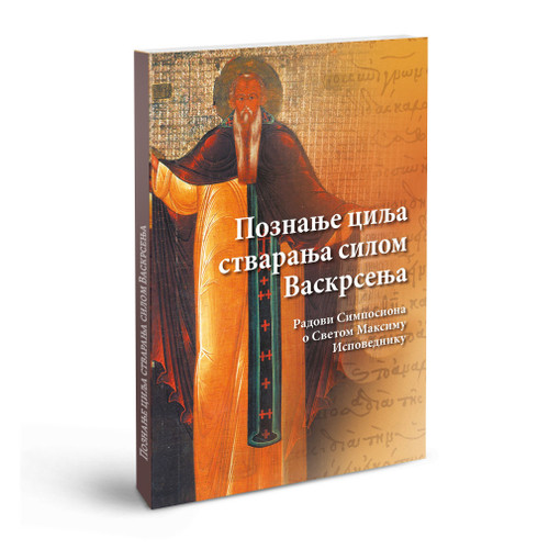 Познање циља стварања силом васкрсења - Радови Симпосиона о Светом Максиму Исповеднику (Београд, 18-21. октобра 2012)