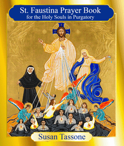 “Jesus, I plead with You for the souls that are in most in need of prayer. I plead for the dying; be merciful to them. I also beg You, Jesus, to free all souls from purgatory.”—St. Faustina

Susan Tassone, known worldwide for her work to empty purgatory, turns to St. Faustina, known as an Apostle of Mercy, as a powerful guide to help us devote ourselves more intensely to the duty and privilege of praying for the holy souls in purgatory. Here you’ll find a wealth of spiritual tools including devotions, meditations, novenas, and prayers, coupled with the wisdom of St. Faustina that you can use to join in this soul-changing mission
168 pages ~ Softcover