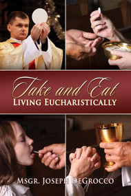 Take and Eat: Living Eucharistically by Msgr. Joseph De Grocco