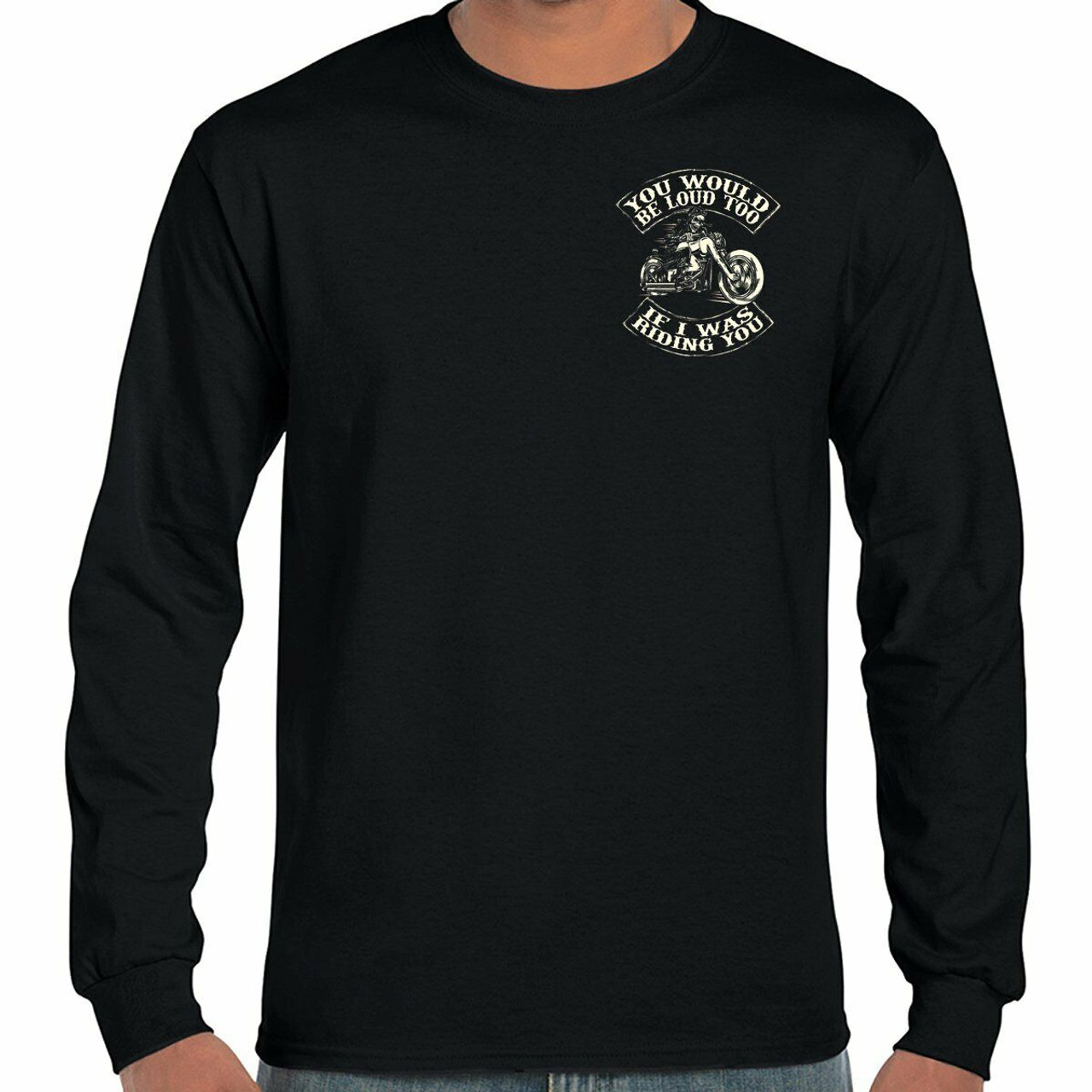 Biker Life You Would Be Loud Too If I Was Riding You Long Sleeve T ...