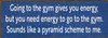 Wood Wall Sign: Going to the gym gives you energy, but you need energy to go to the gym. Sounds like a pyramid scheme to me.