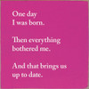 Wood Wall Sign: One day I was born. Then everything bothered me. And that brings us up to date.