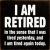 Wood Sign - I Am Retired - in the sense that I was tired yesterday, and I am tired again today