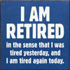 Wood Sign - I Am Retired - in the sense that I was tired yesterday, and I am tired again today