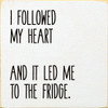 I followed my heart and it led me to the fridge.