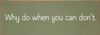 Why do when you can don't - Funny Wooden Sign