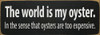 The world is my oyster. In the sense that oysters are too expensive