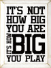 It's not how big you are, it's how big you play