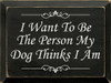 I Want To Be The Person My Dog Thinks I Am  | Funny Dog Wood Sign| Sawdust City Wood Signs