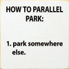 How to parallel park: 1. Park somewhere else. |Funny Wood  Signs | Sawdust City Wood Signs