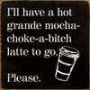 I'll have a hot grande mocha-choke-a-bitch latte to go. Please |Funny Wood  Signs | Sawdust City Wood Signs