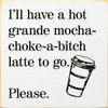 I'll have a hot grande mocha-choke-a-bitch latte to go. Please |Funny Wood  Signs | Sawdust City Wood Signs