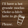 I'll have a hot grande mocha-choke-a-bitch latte to go..