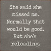 She said she missed me. Normally that would be good. But she's reloading. |Funny Wood  Signs | Sawdust City Wood SignsShe said she missed me. Normally that would be good. But she's reloading. |Funny Wood  Signs | Sawdust City Wood Signs