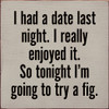 I Had A Date Last Night. I Really Enjoyed It. So Tonight I'm Going To Try A Fig |Funny Wood  Sign| Sawdust City Signs