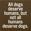All dogs deserve humans, but not all humans deserve dogs. |Wooden Dog  Signs | Sawdust City Wood Signs