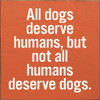 All dogs deserve humans, but not all humans deserve dogs. |Wooden Dog  Signs | Sawdust City Wood Signs