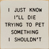 I Just Know I'll Die Trying To Pet Something I Shouldn't | Shown in Ivory with Black | Funny Wooden Signs | Sawdust City Wood Signs
