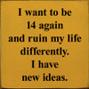 I Want To Be 14 Again and Ruin My Life Differently. I Have New Ideas. | Shown in Mustard with Black | Funny Wooden Signs | Sawdust City Wood Signs