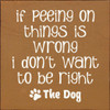 If Peeing On Things Is Wrong I Don't Want To Be Right | Wooden Dog Signs | Sawdust City Wood Signs