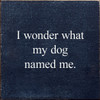 I Wonder What My Dog Named Me. | Wooden Pet Signs | Sawdust City Wood Signs