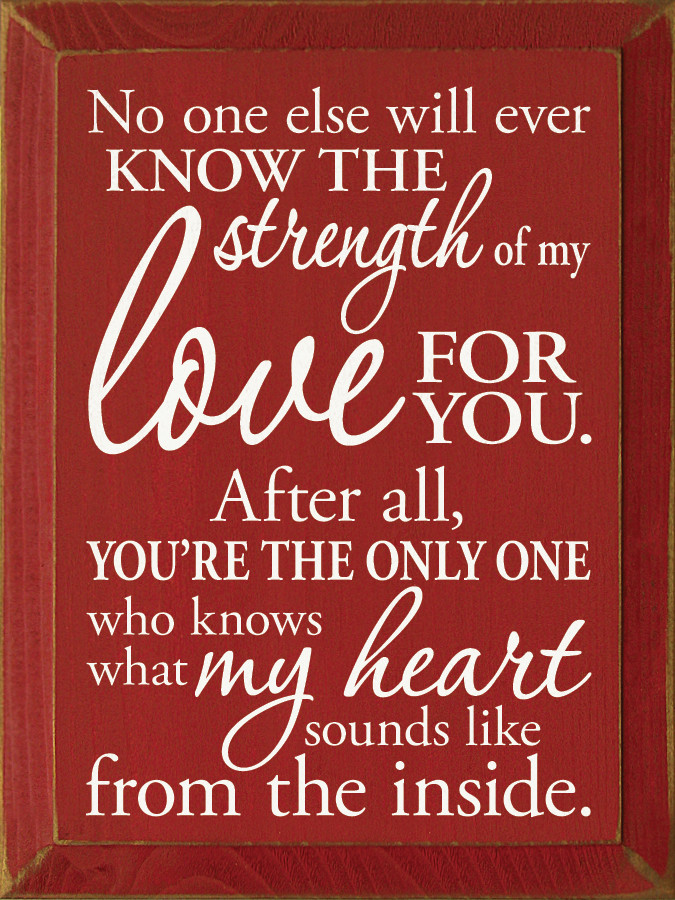 No one else will ever know the strength of my love for you