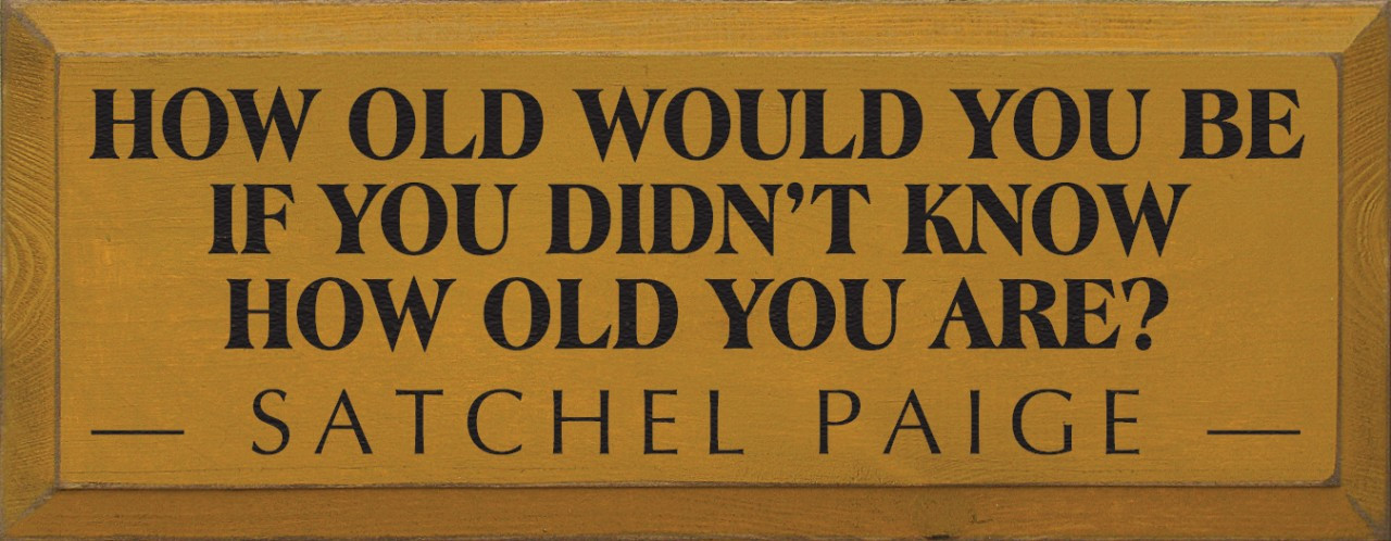 How Old Would You Be If You Didn't Know How Old You Are? ~ Satchel Paige
