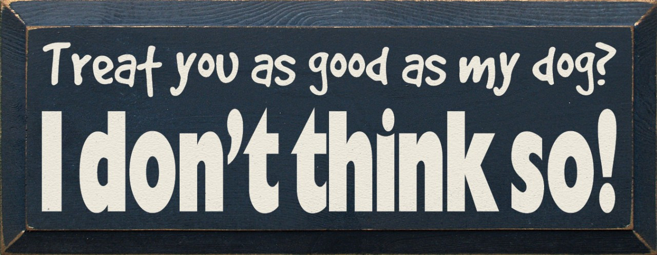 Treat you as good as my dog? I don't think so!Funny Dog Sign Sawdust