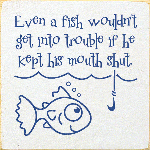 Even a fish wouldn't get into trouble if he kept his mouth shut