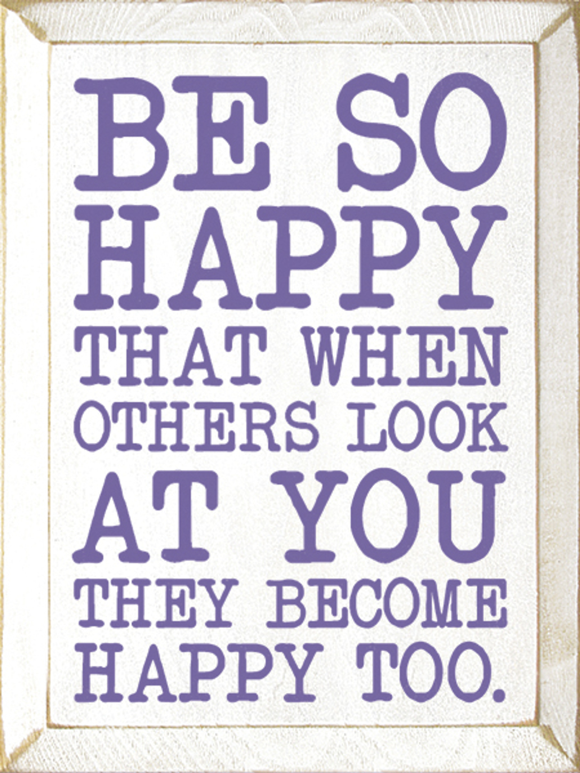 Be so happy that when others look at you they become happy too ...