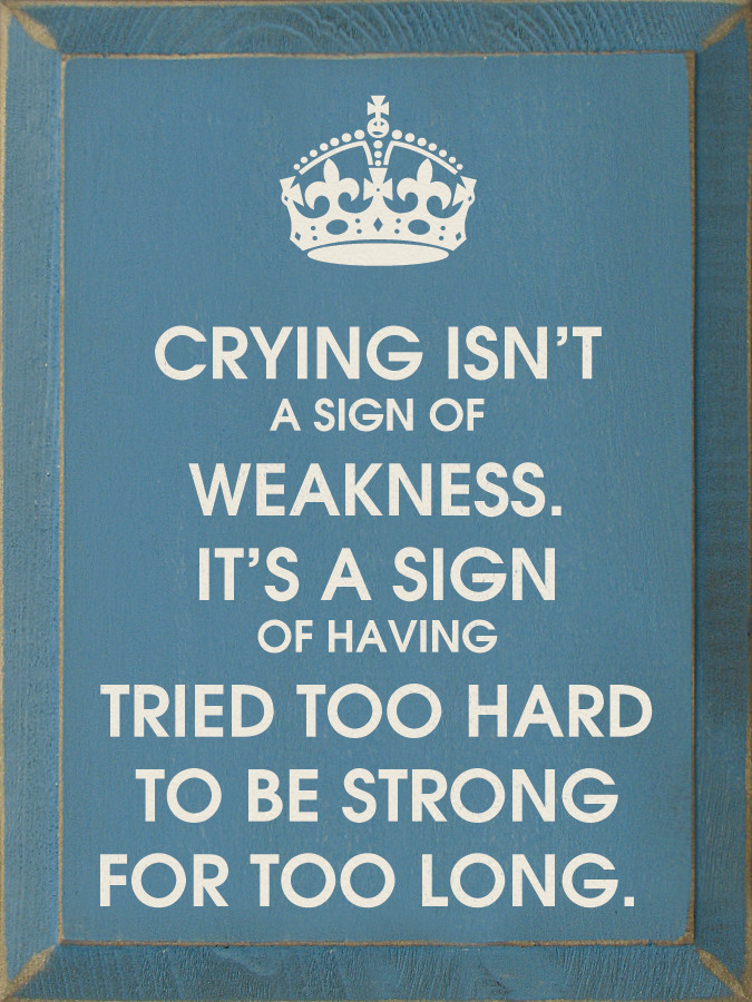 Crying isn't a sign of weakness. It's a sign of having tried too hard to be strong for too long