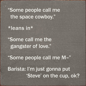 "Some people call me the space cowboy." *leans in* "Some call me the gangster of love." "Some people call me M-" Barista: I'm just gonna put 'Steve' on the cup, ok?