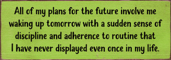 All of my plans for the future involve me waking up tomorrow with a sudden sense of discipline and adherence to routine that I have never displayed even once in my life.