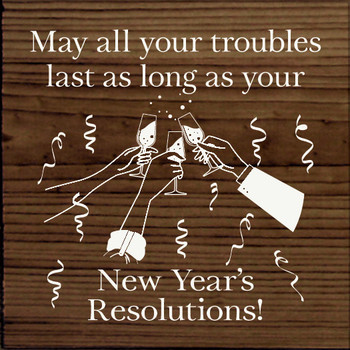 May all your troubles last as long as your New Years resolutions!