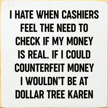 I Hate When Cashiers Feel The Need To Check If My Money Is Real. If I Could Counterfeit Money I Wouldn't Be At Dollar Tree Karen |Funny Wood  Sign| Sawdust City Signs